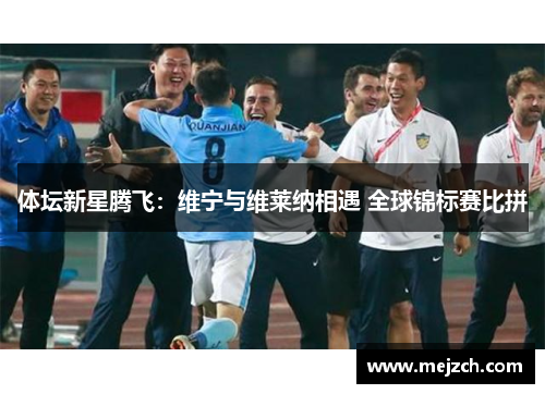 体坛新星腾飞：维宁与维莱纳相遇 全球锦标赛比拼